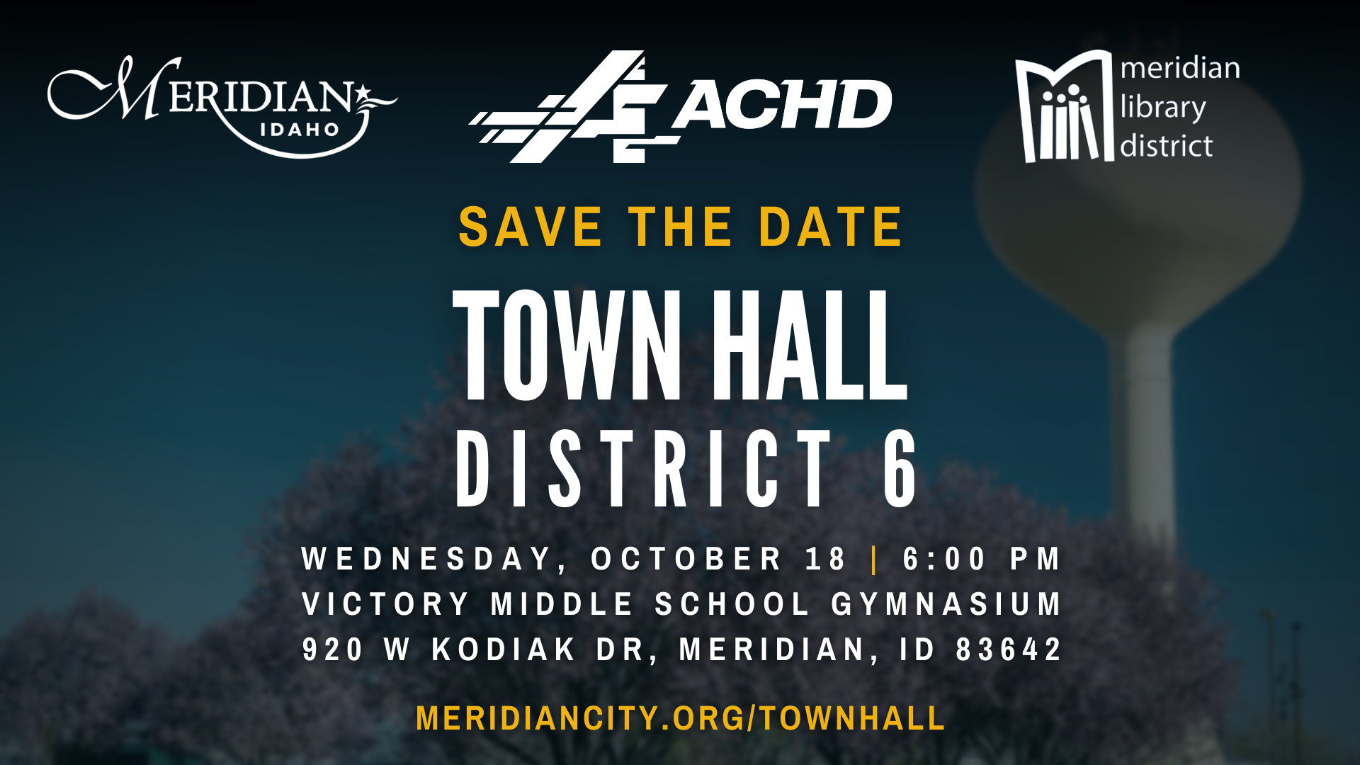 Graphic showcasing details for a Town Hall event. Top includes logos for involved agencies, which (from left to right) are: City of Meridian, Ada County Highway District, and Meridian Library District. Yellow text says "Save The Date" below the logos; underneath that, white text says "Town Hall", and below that white text says "District 6". Below that, details about time and place are included in white text: Wednesday, October 18, 6:00 PM, Victory Middle School Gymnasium, 920 W Kodiak Dr, Meridian, ID 83642. At the bottom of the graphic, in yellow text, is a website: meridiancity.org/townhall.